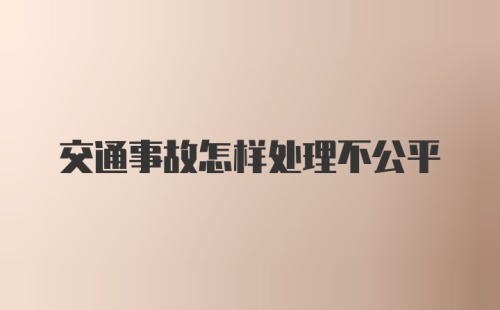 交通事故怎样处理不公平