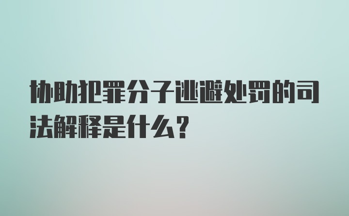 协助犯罪分子逃避处罚的司法解释是什么？