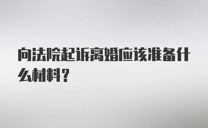 向法院起诉离婚应该准备什么材料？