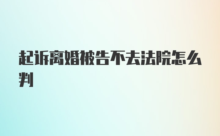 起诉离婚被告不去法院怎么判