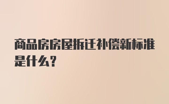 商品房房屋拆迁补偿新标准是什么？