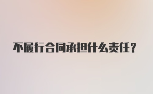 不履行合同承担什么责任？