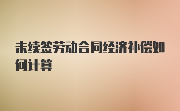 未续签劳动合同经济补偿如何计算