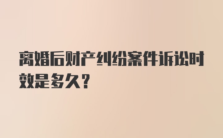 离婚后财产纠纷案件诉讼时效是多久?