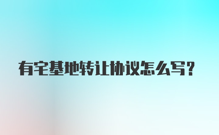 有宅基地转让协议怎么写？