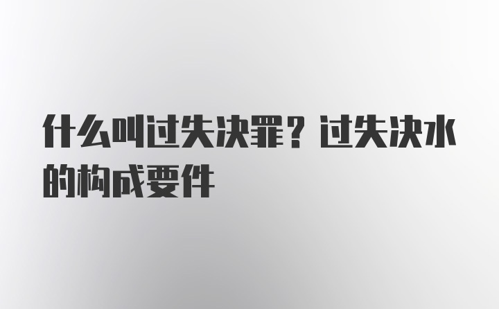 什么叫过失决罪？过失决水的构成要件