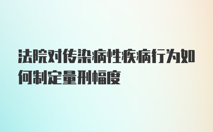 法院对传染病性疾病行为如何制定量刑幅度