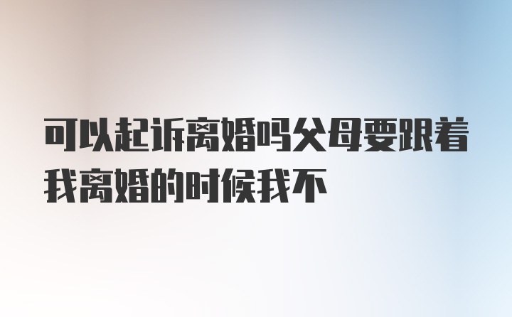 可以起诉离婚吗父母要跟着我离婚的时候我不