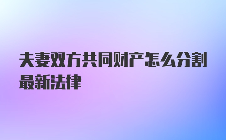 夫妻双方共同财产怎么分割最新法律