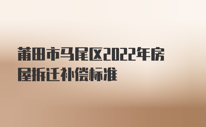 莆田市马尾区2022年房屋拆迁补偿标准