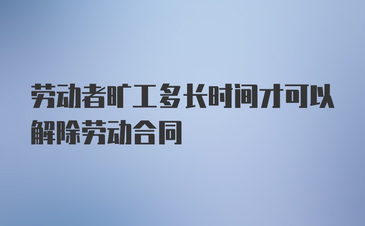 劳动者旷工多长时间才可以解除劳动合同