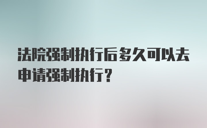 法院强制执行后多久可以去申请强制执行？