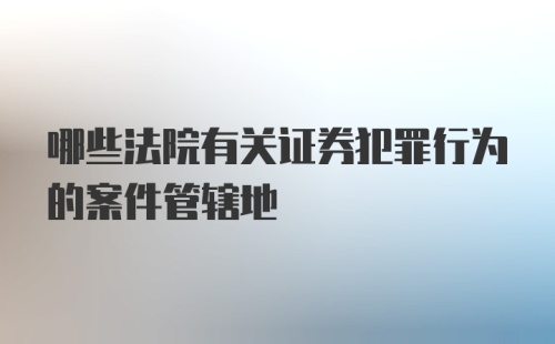 哪些法院有关证券犯罪行为的案件管辖地