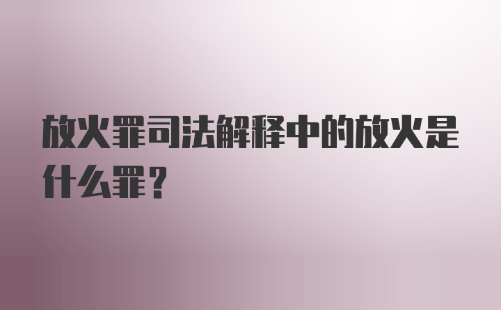 放火罪司法解释中的放火是什么罪?