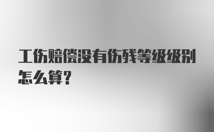 工伤赔偿没有伤残等级级别怎么算？