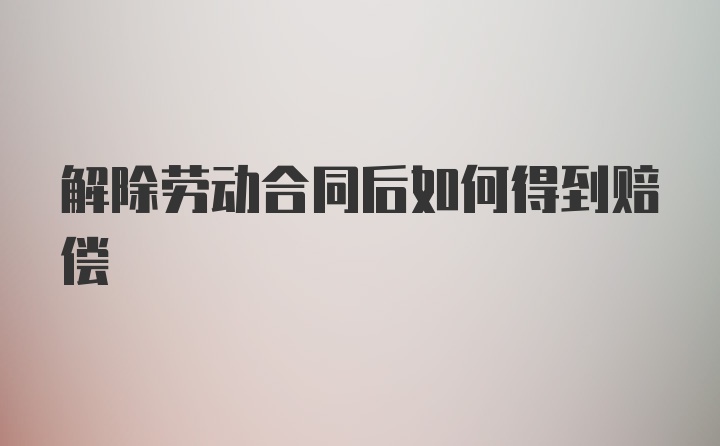 解除劳动合同后如何得到赔偿