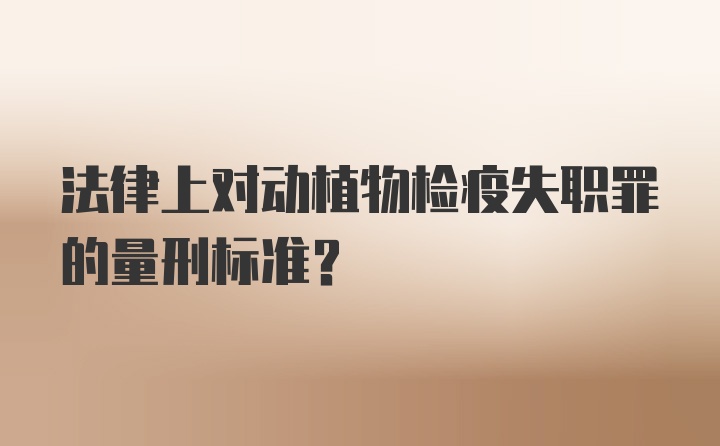 法律上对动植物检疫失职罪的量刑标准？