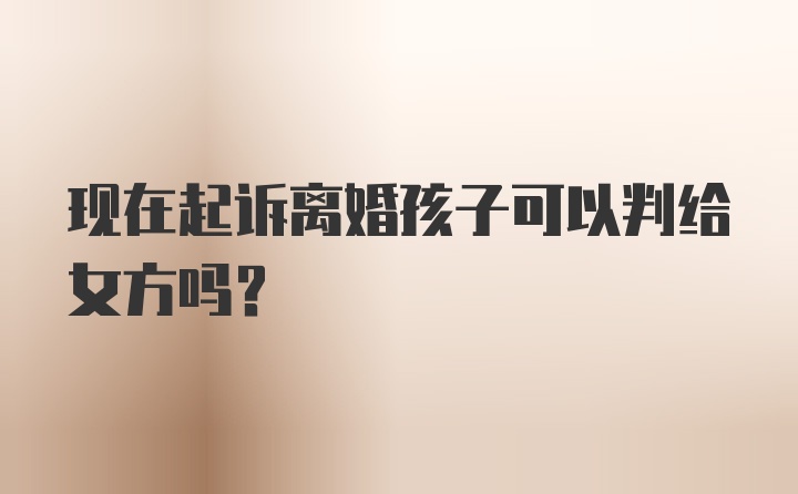 现在起诉离婚孩子可以判给女方吗？