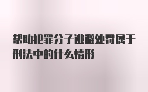 帮助犯罪分子逃避处罚属于刑法中的什么情形