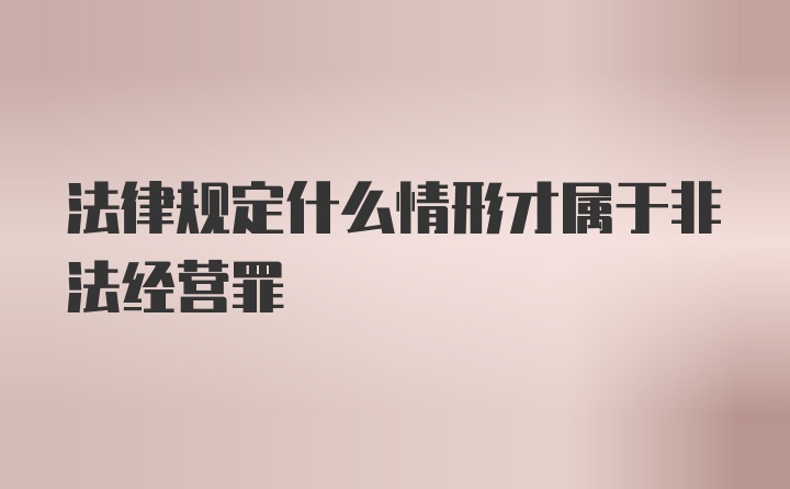 法律规定什么情形才属于非法经营罪