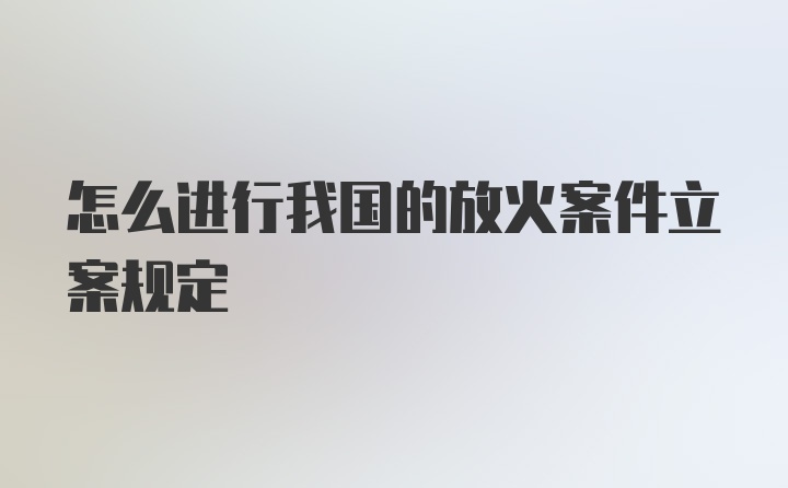 怎么进行我国的放火案件立案规定