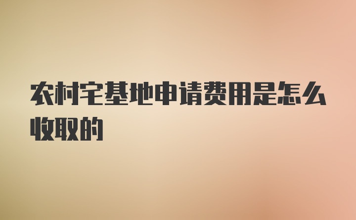 农村宅基地申请费用是怎么收取的