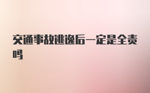 交通事故逃逸后一定是全责吗