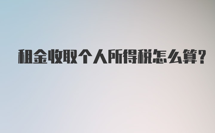 租金收取个人所得税怎么算?