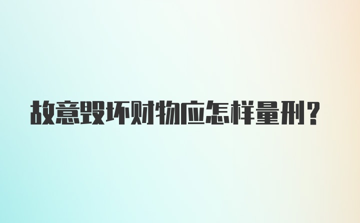 故意毁坏财物应怎样量刑？