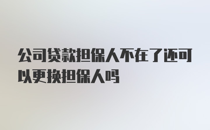 公司贷款担保人不在了还可以更换担保人吗