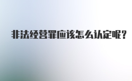 非法经营罪应该怎么认定呢？