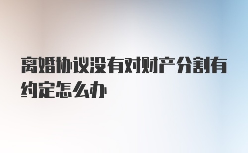 离婚协议没有对财产分割有约定怎么办