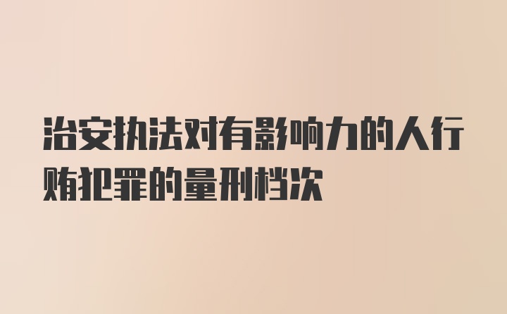 治安执法对有影响力的人行贿犯罪的量刑档次