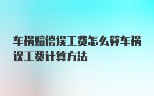 车祸赔偿误工费怎么算车祸误工费计算方法