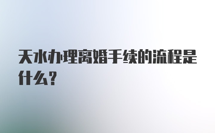 天水办理离婚手续的流程是什么？