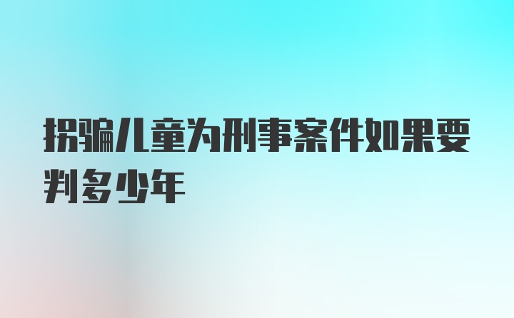 拐骗儿童为刑事案件如果要判多少年