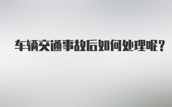 车辆交通事故后如何处理呢？