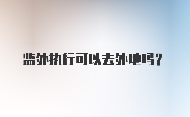 监外执行可以去外地吗?