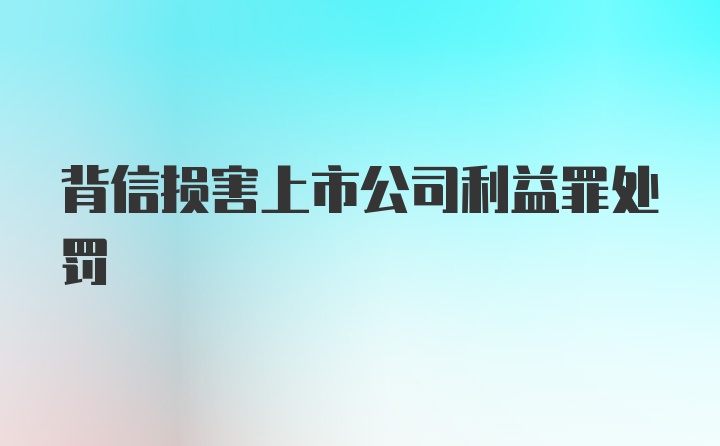 背信损害上市公司利益罪处罚