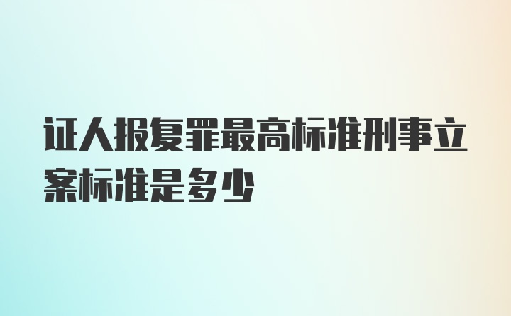 证人报复罪最高标准刑事立案标准是多少