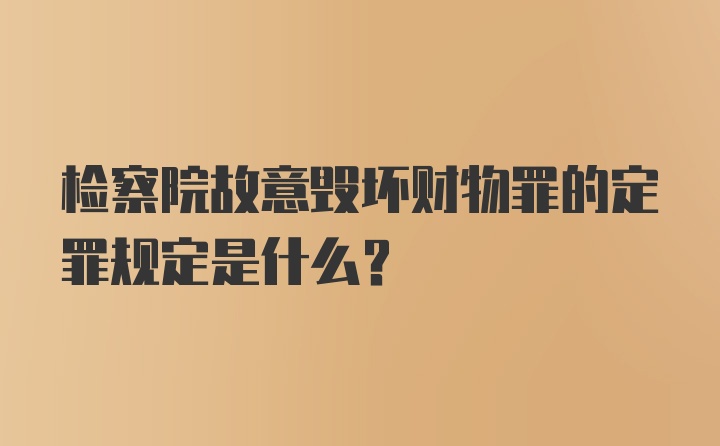 检察院故意毁坏财物罪的定罪规定是什么？