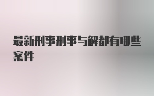 最新刑事刑事与解都有哪些案件