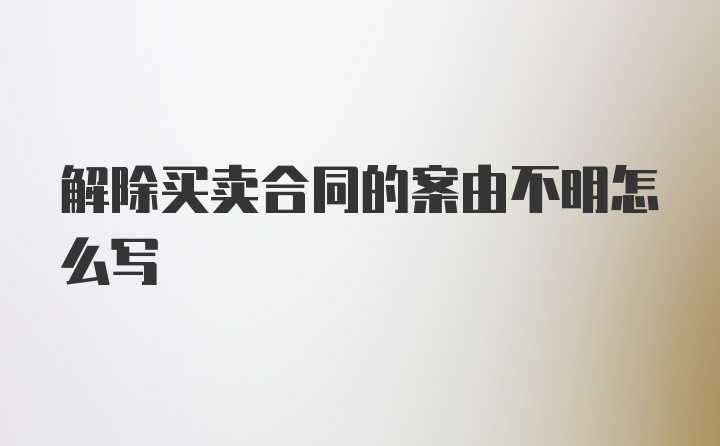 解除买卖合同的案由不明怎么写