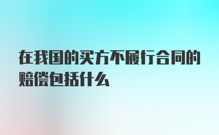 在我国的买方不履行合同的赔偿包括什么