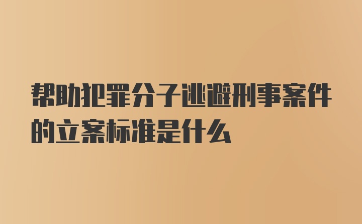 帮助犯罪分子逃避刑事案件的立案标准是什么