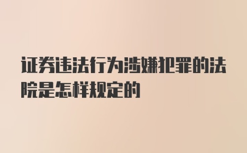 证券违法行为涉嫌犯罪的法院是怎样规定的