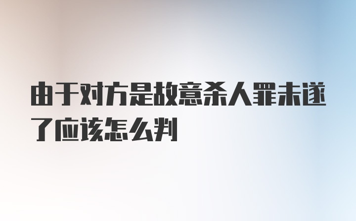 由于对方是故意杀人罪未遂了应该怎么判