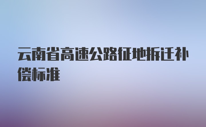 云南省高速公路征地拆迁补偿标准