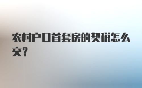 农村户口首套房的契税怎么交？