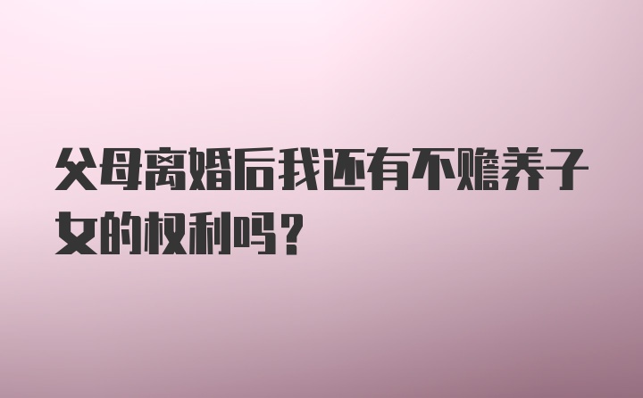 父母离婚后我还有不赡养子女的权利吗?